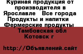 Куриная продукция от производителя в Ярославле - Все города Продукты и напитки » Фермерские продукты   . Тамбовская обл.,Котовск г.